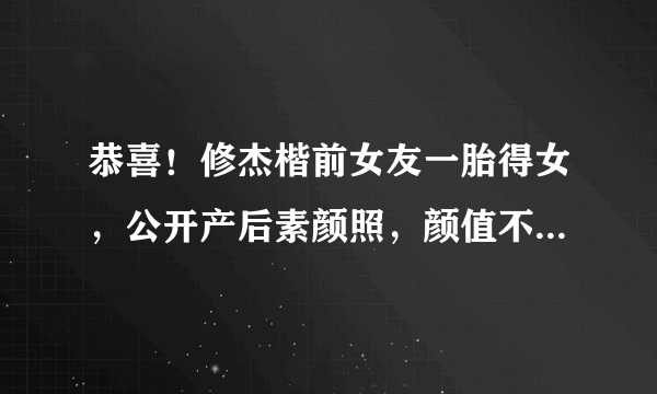 恭喜！修杰楷前女友一胎得女，公开产后素颜照，颜值不输贾静雯