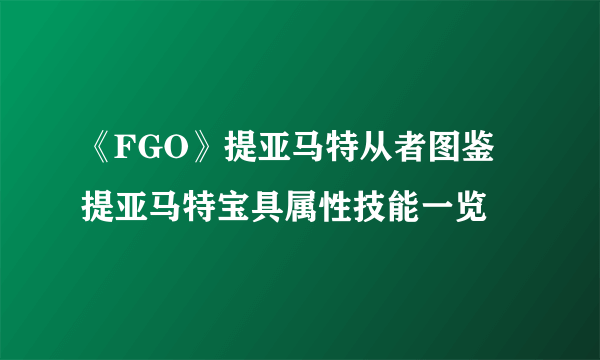 《FGO》提亚马特从者图鉴 提亚马特宝具属性技能一览