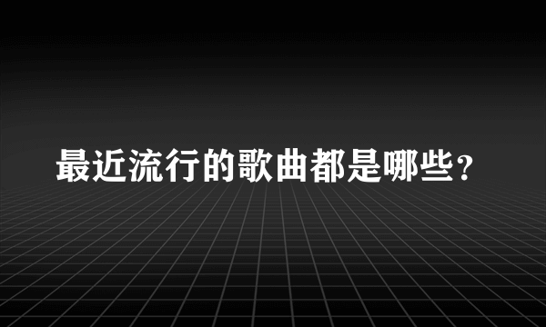 最近流行的歌曲都是哪些？