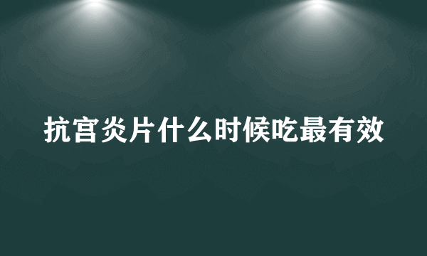 抗宫炎片什么时候吃最有效