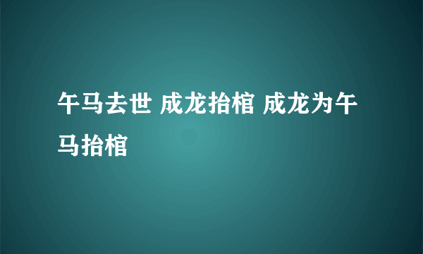 午马去世 成龙抬棺 成龙为午马抬棺