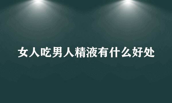 女人吃男人精液有什么好处