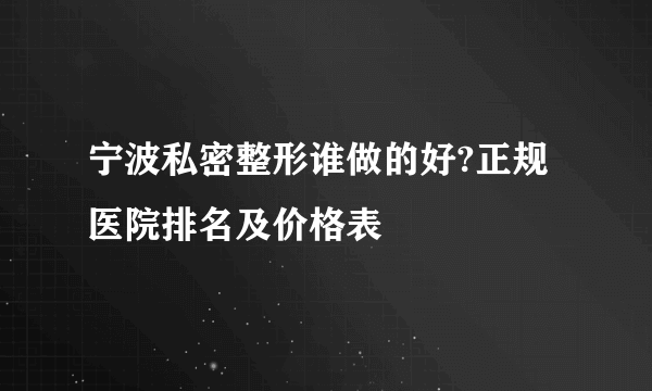 宁波私密整形谁做的好?正规医院排名及价格表