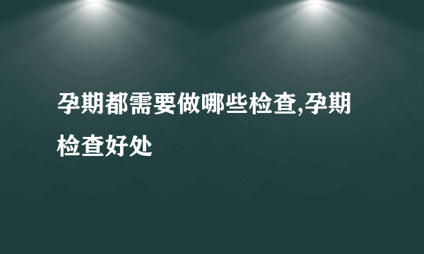 孕期都需要做哪些检查,孕期检查好处