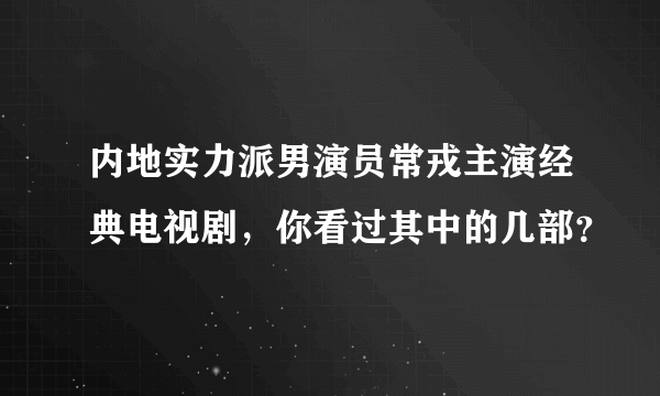 内地实力派男演员常戎主演经典电视剧，你看过其中的几部？