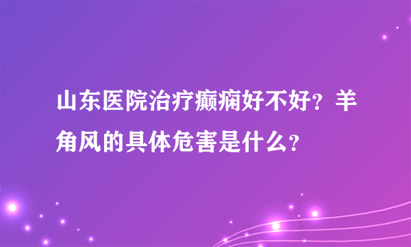 山东医院治疗癫痫好不好？羊角风的具体危害是什么？