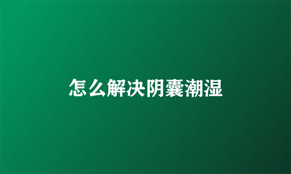 怎么解决阴囊潮湿