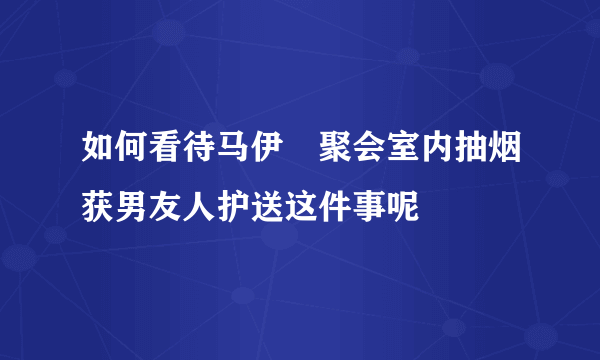 如何看待马伊琍聚会室内抽烟获男友人护送这件事呢