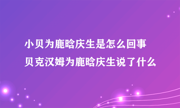 小贝为鹿晗庆生是怎么回事 贝克汉姆为鹿晗庆生说了什么