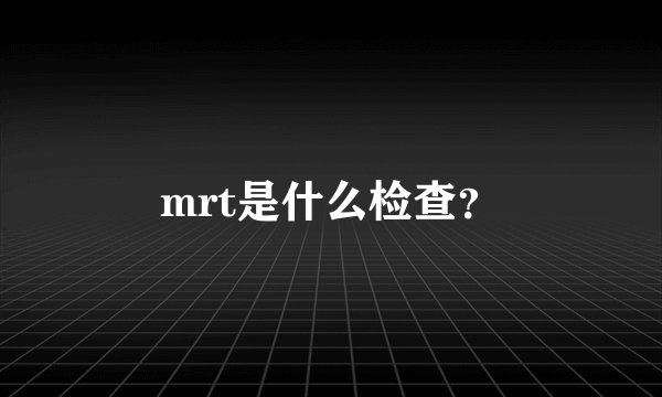 mrt是什么检查？