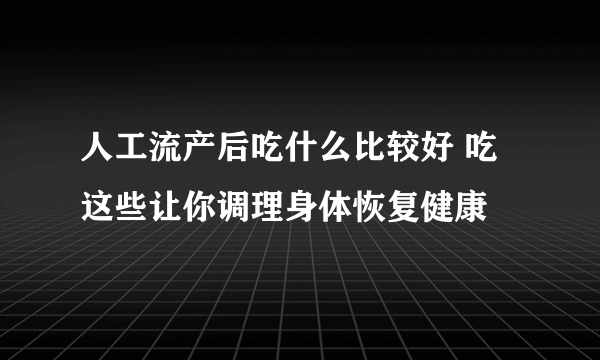 人工流产后吃什么比较好 吃这些让你调理身体恢复健康