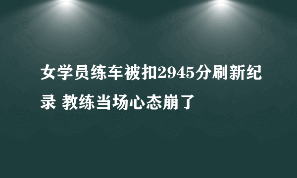 女学员练车被扣2945分刷新纪录 教练当场心态崩了