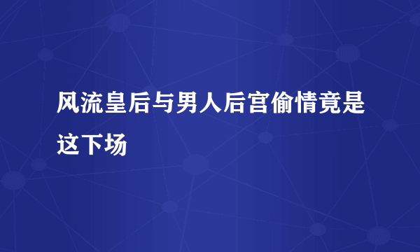 风流皇后与男人后宫偷情竟是这下场