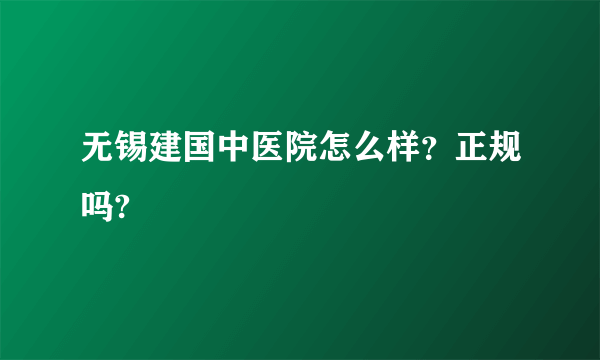 无锡建国中医院怎么样？正规吗?