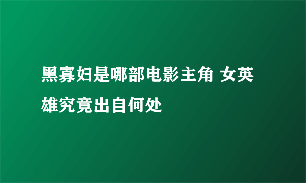 黑寡妇是哪部电影主角 女英雄究竟出自何处