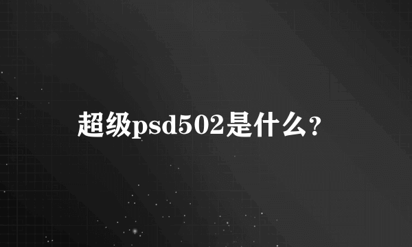 超级psd502是什么？