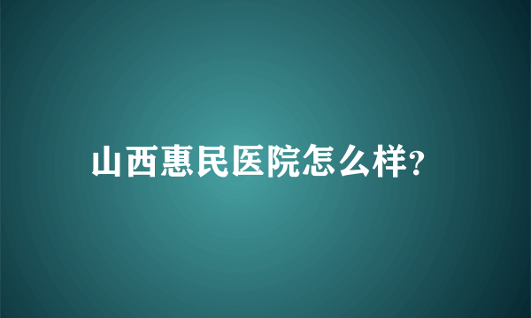 山西惠民医院怎么样？