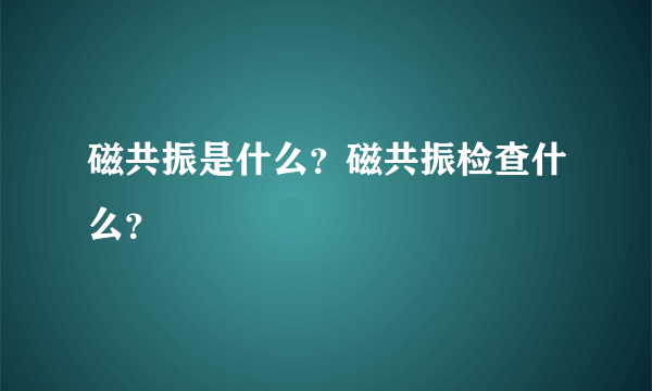 磁共振是什么？磁共振检查什么？