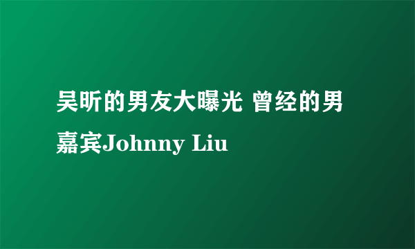 吴昕的男友大曝光 曾经的男嘉宾Johnny Liu