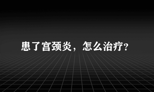 患了宫颈炎，怎么治疗？