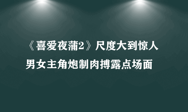 《喜爱夜蒲2》尺度大到惊人 男女主角炮制肉搏露点场面