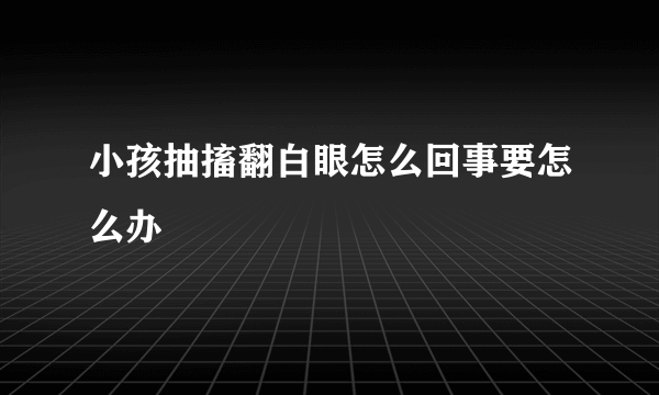 小孩抽搐翻白眼怎么回事要怎么办