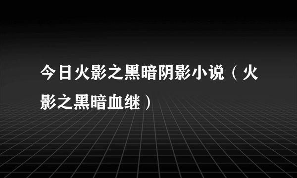 今日火影之黑暗阴影小说（火影之黑暗血继）