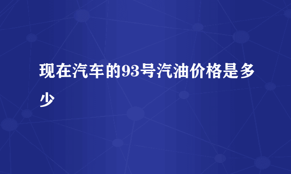 现在汽车的93号汽油价格是多少