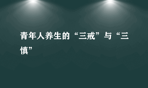 青年人养生的“三戒”与“三慎”