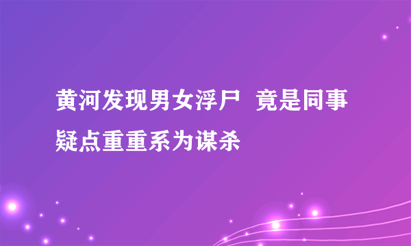 黄河发现男女浮尸  竟是同事疑点重重系为谋杀