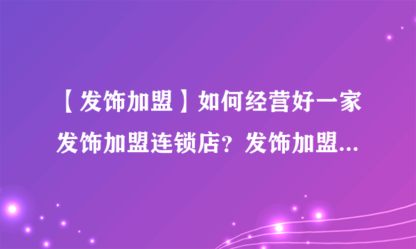 【发饰加盟】如何经营好一家发饰加盟连锁店？发饰加盟店选址技巧大公开