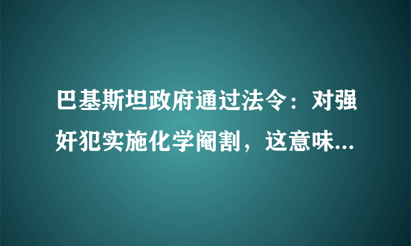 巴基斯坦政府通过法令：对强奸犯实施化学阉割，这意味着什么？