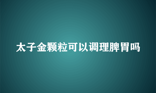 太子金颗粒可以调理脾胃吗