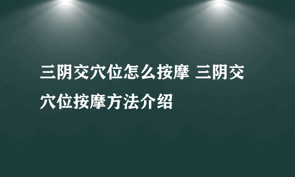 三阴交穴位怎么按摩 三阴交穴位按摩方法介绍