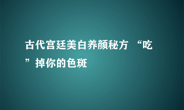 古代宫廷美白养颜秘方 “吃”掉你的色斑