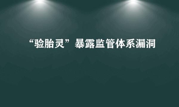 “验胎灵”暴露监管体系漏洞