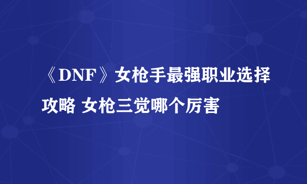 《DNF》女枪手最强职业选择攻略 女枪三觉哪个厉害