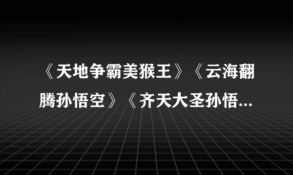 《天地争霸美猴王》《云海翻腾孙悟空》《齐天大圣孙悟空》 这三部是什么关系？