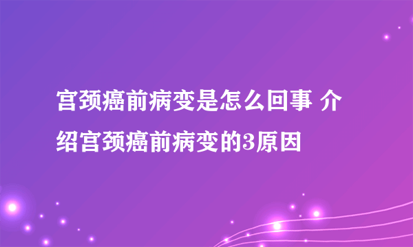 宫颈癌前病变是怎么回事 介绍宫颈癌前病变的3原因