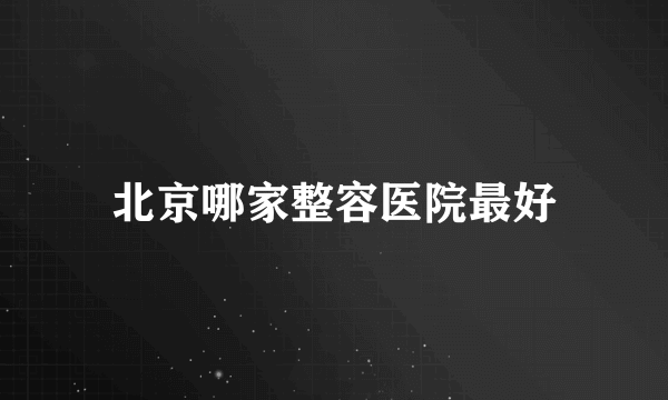 北京哪家整容医院最好