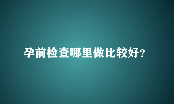 孕前检查哪里做比较好？