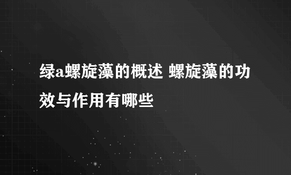 绿a螺旋藻的概述 螺旋藻的功效与作用有哪些