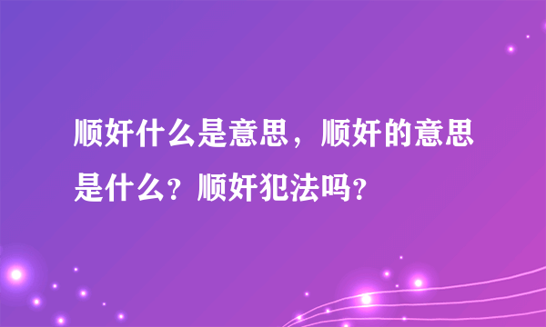 顺奸什么是意思，顺奸的意思是什么？顺奸犯法吗？