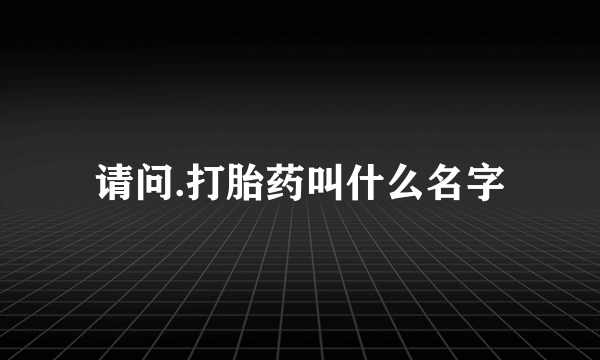 请问.打胎药叫什么名字