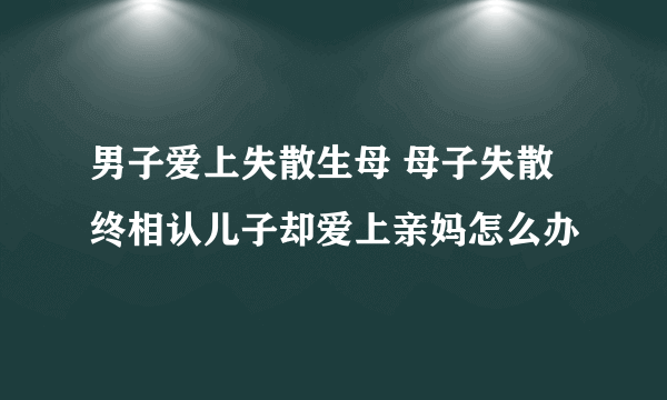 男子爱上失散生母 母子失散终相认儿子却爱上亲妈怎么办