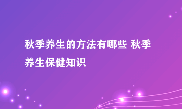 秋季养生的方法有哪些 秋季养生保健知识