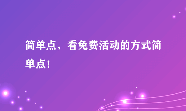 简单点，看免费活动的方式简单点！