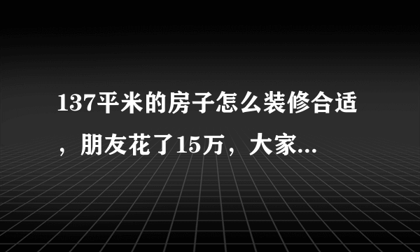 137平米的房子怎么装修合适，朋友花了15万，大家都惊呆了！