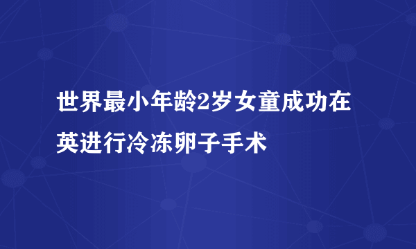 世界最小年龄2岁女童成功在英进行冷冻卵子手术