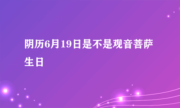 阴历6月19日是不是观音菩萨生日